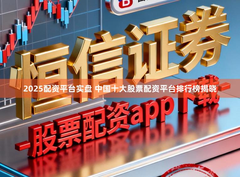 2025配资平台实盘 中国十大股票配资平台排行榜揭晓