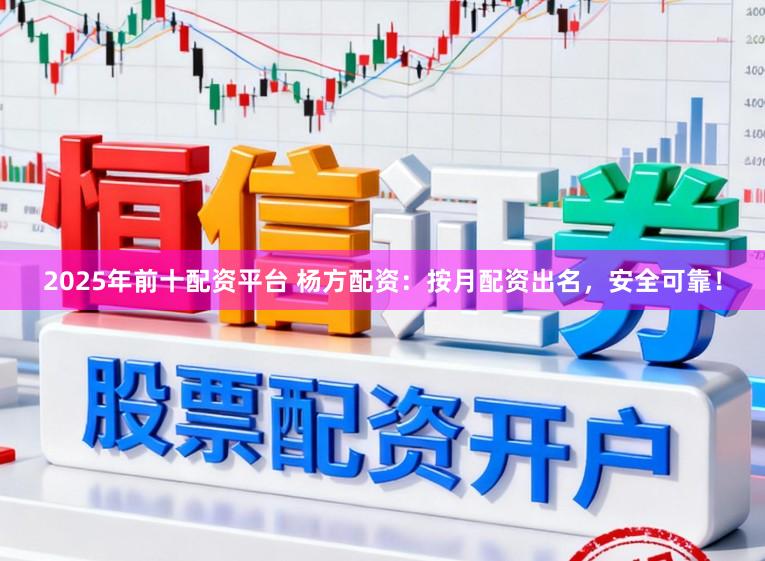 2025年前十配资平台 杨方配资：按月配资出名，安全可靠！