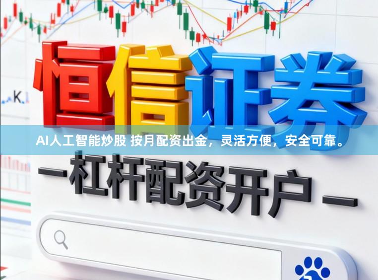 AI人工智能炒股 按月配资出金，灵活方便，安全可靠。