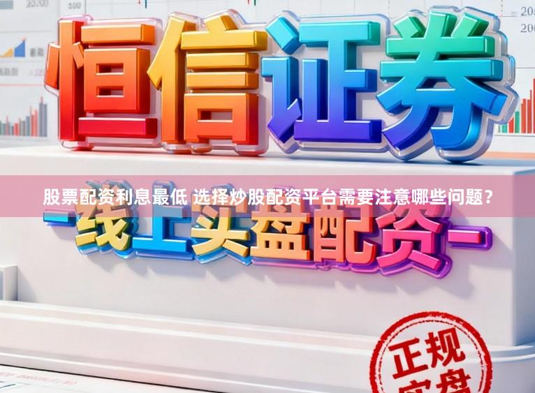 股票配资利息最低 选择炒股配资平台需要注意哪些问题？