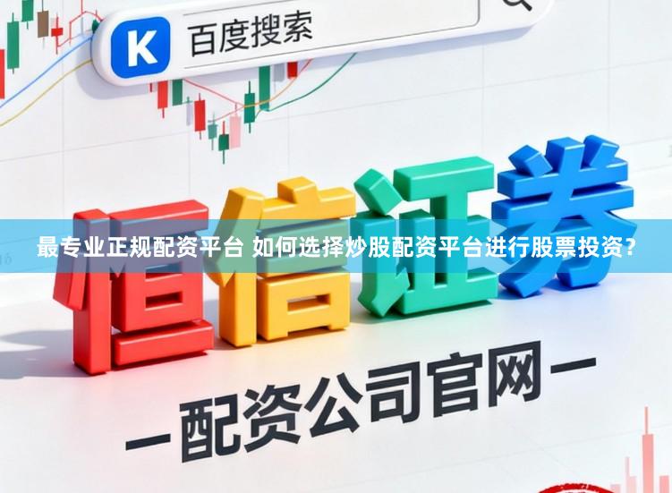 最专业正规配资平台 如何选择炒股配资平台进行股票投资？