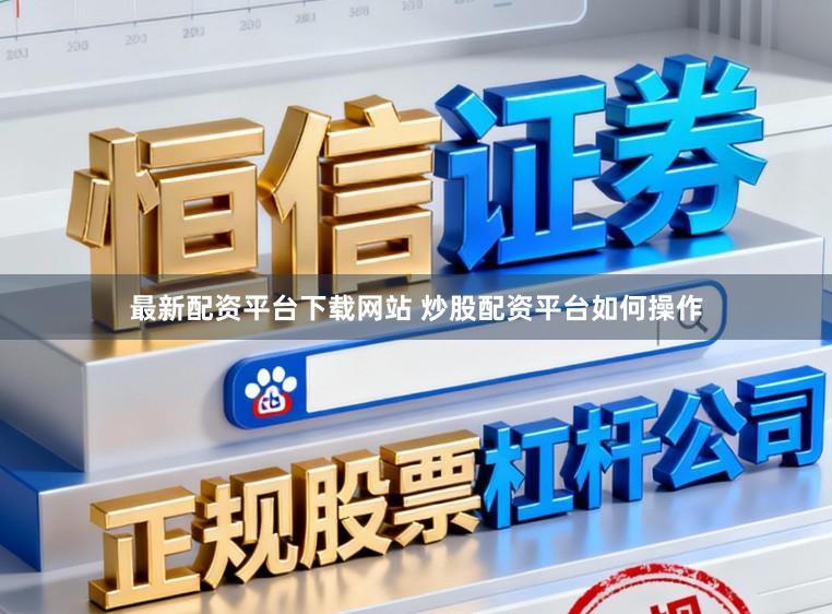 最新配资平台下载网站 炒股配资平台如何操作