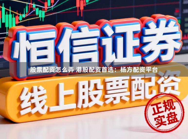 股票配资怎么弄 港股配资首选：杨方配资平台