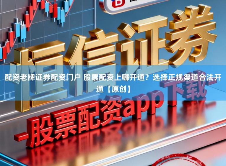 配资老牌证券配资门户 股票配资上哪开通？选择正规渠道合法开通【原创】