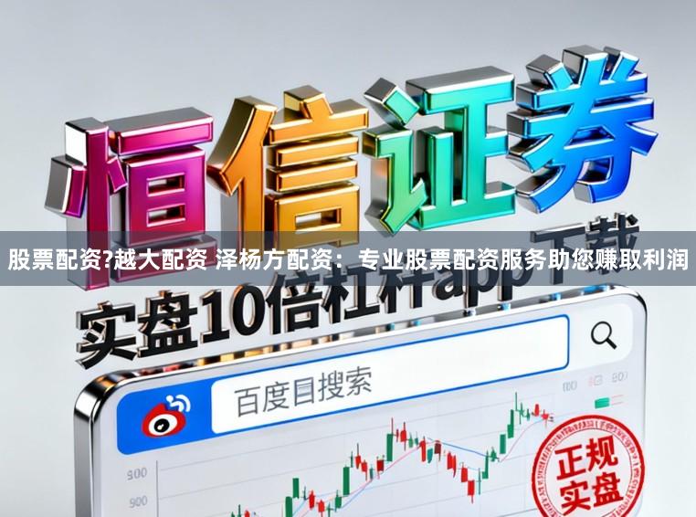 股票配资?越大配资 泽杨方配资：专业股票配资服务助您赚取利润