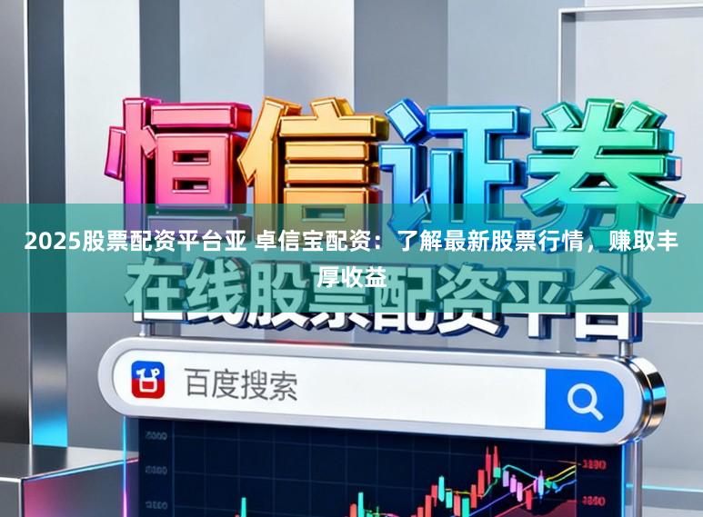 2025股票配资平台亚 卓信宝配资:了解最新股票行情,赚取丰厚收益