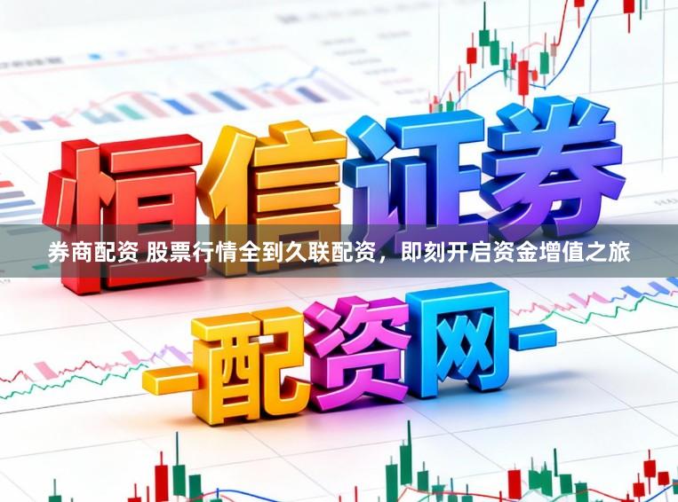 券商配资 股票行情全到久联配资,即刻开启资金增值之旅