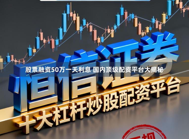 股票融资50万一天利息 国内顶级配资平台大揭秘