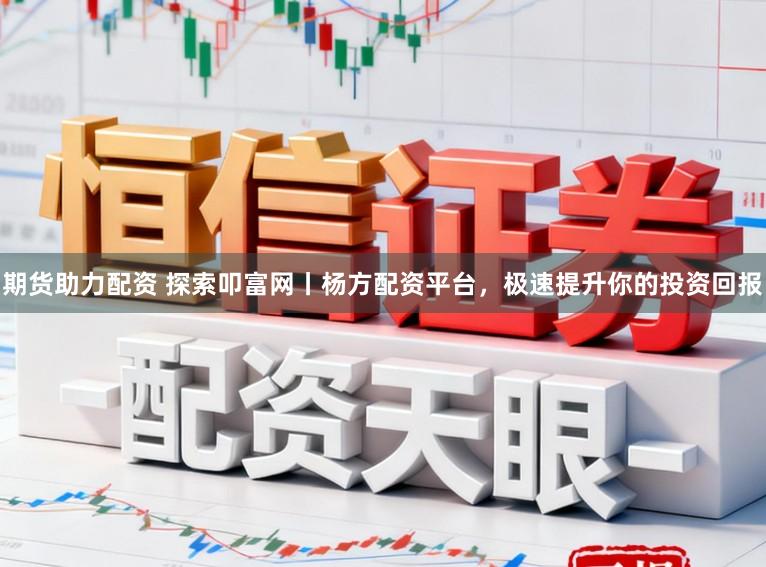 期货助力配资 探索叩富网丨杨方配资平台，极速提升你的投资回报