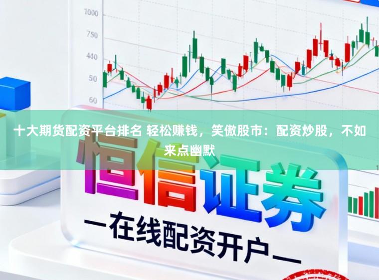 十大期货配资平台排名 轻松赚钱，笑傲股市：配资炒股，不如来点幽默