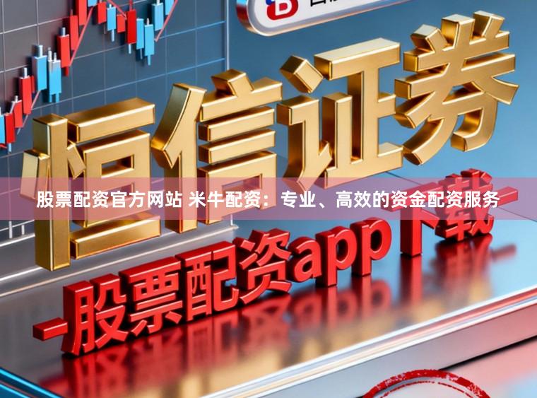 股票配资官方网站 米牛配资：专业、高效的资金配资服务