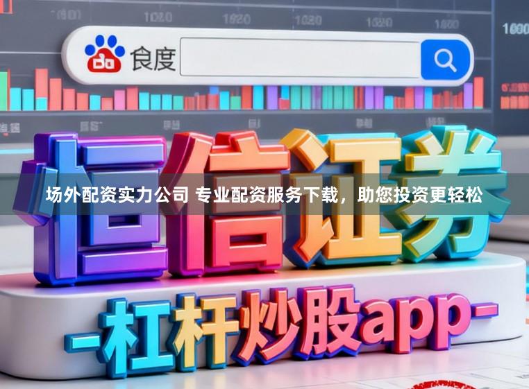 场外配资实力公司 专业配资服务下载，助您投资更轻松