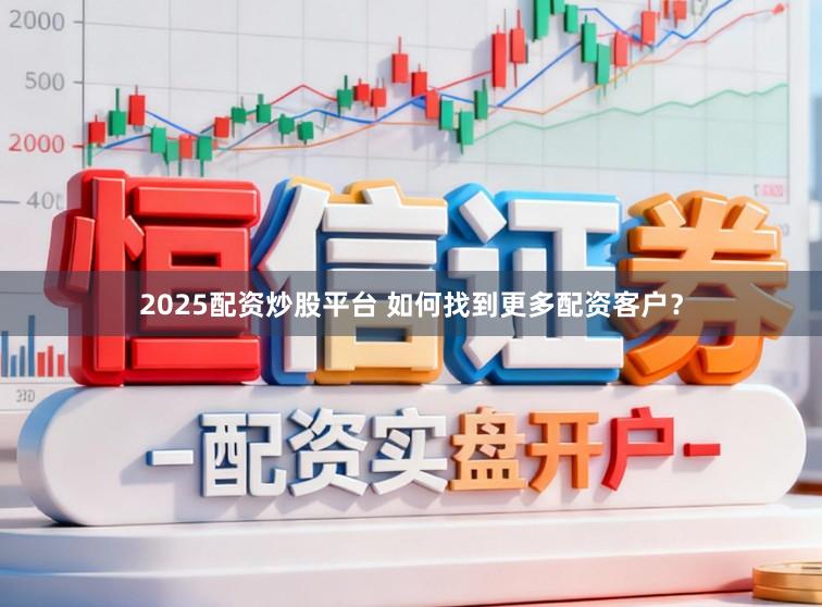 2025配资炒股平台 如何找到更多配资客户？