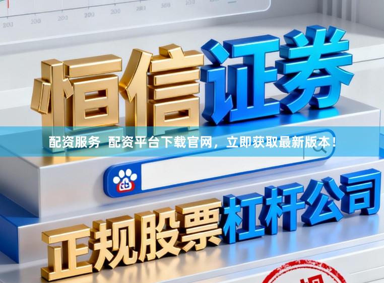 配资服务  配资平台下载官网，立即获取最新版本！