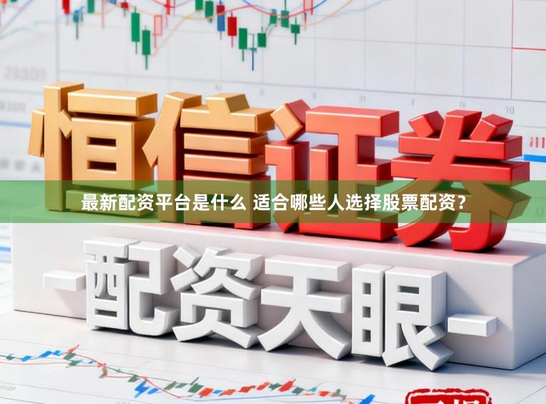 最新配资平台是什么 适合哪些人选择股票配资？