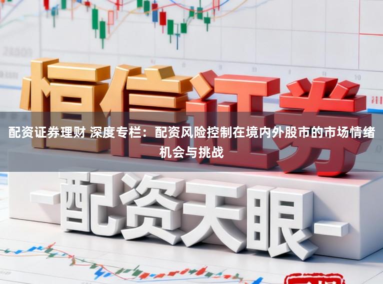 配资证券理财 深度专栏：配资风险控制在境内外股市的市场情绪机会与挑战