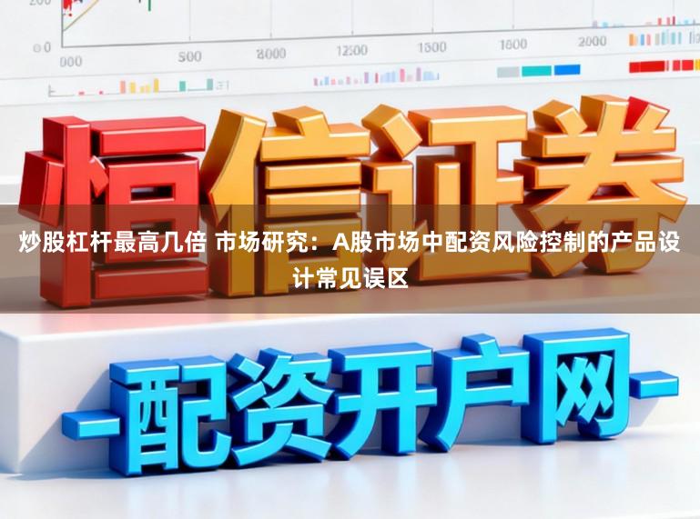 炒股杠杆最高几倍 市场研究：A股市场中配资风险控制的产品设计常见误区