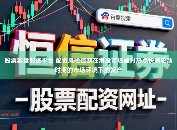 股票实盘配资平台 配资风险控制在港股市场面对热点快速轮动时期的市场环境下的资产