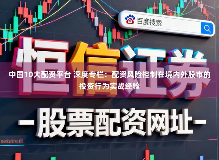 中国10大配资平台 深度专栏：配资风险控制在境内外股市的投资行为实战经验