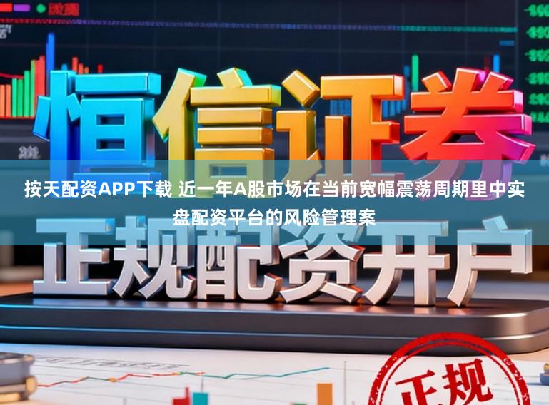 按天配资APP下载 近一年A股市场在当前宽幅震荡周期里中实盘配资平台的风险管理案