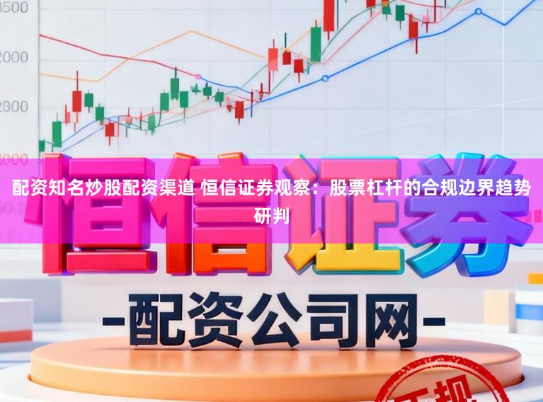 配资知名炒股配资渠道 恒信证券观察：股票杠杆的合规边界趋势研判
