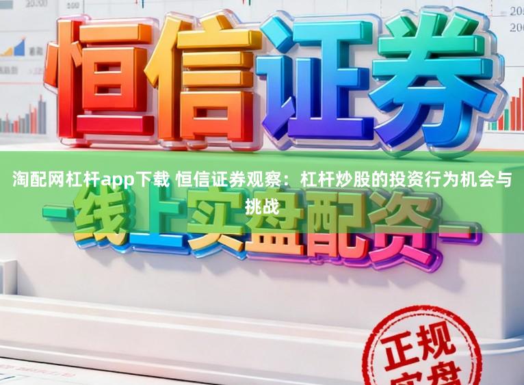 淘配网杠杆app下载 恒信证券观察：杠杆炒股的投资行为机会与挑战