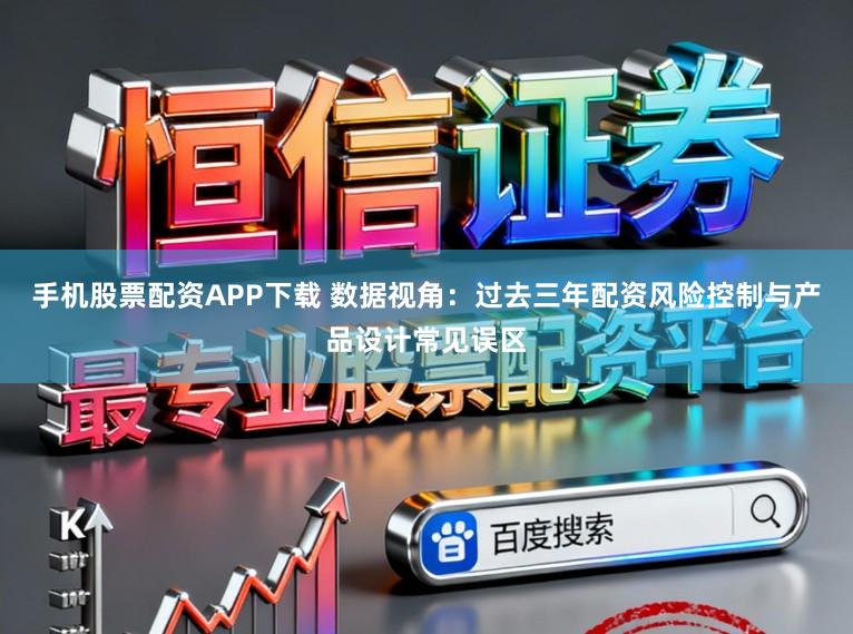 手机股票配资APP下载 数据视角：过去三年配资风险控制与产品设计常见误区