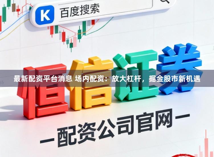 最新配资平台消息 场内配资：放大杠杆，掘金股市新机遇