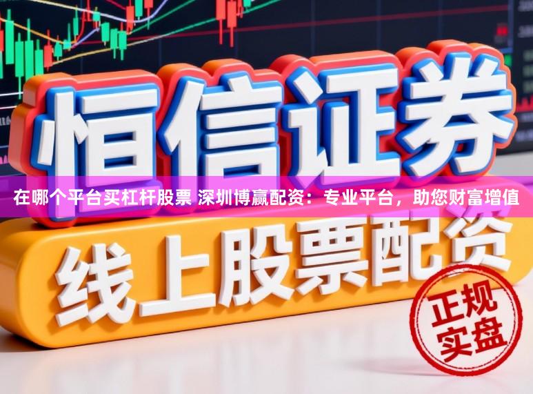 在哪个平台买杠杆股票 深圳博赢配资：专业平台，助您财富增值