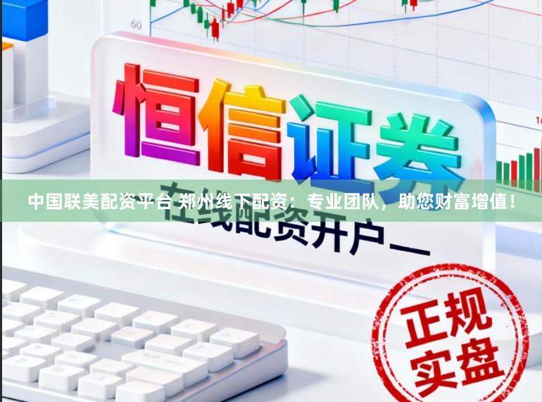中国联美配资平台 郑州线下配资：专业团队，助您财富增值！