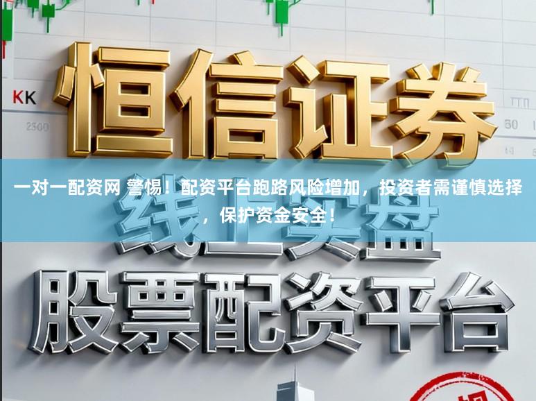 一对一配资网 警惕！配资平台跑路风险增加，投资者需谨慎选择，保护资金安全！