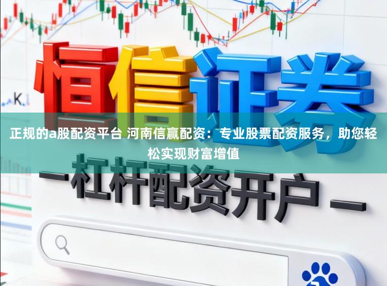 正规的a股配资平台 河南信赢配资：专业股票配资服务，助您轻松实现财富增值