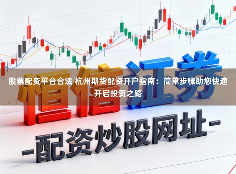 股票配资平台合法 杭州期货配资开户指南：简单步骤助您快速开启投资之路