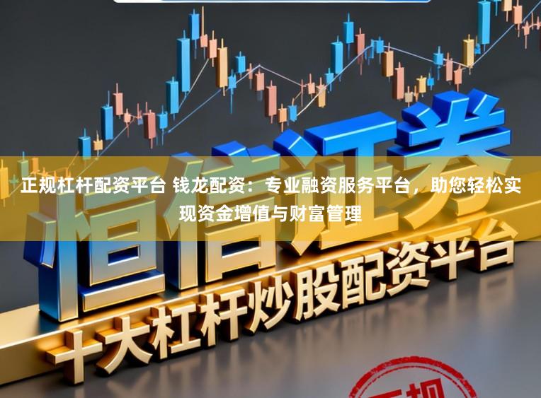 正规杠杆配资平台 钱龙配资：专业融资服务平台，助您轻松实现资金增值与财富管理