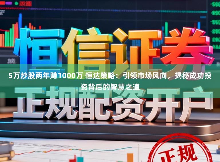 5万炒股两年赚1000万 恒达策略：引领市场风向，揭秘成功投资背后的智慧之道
