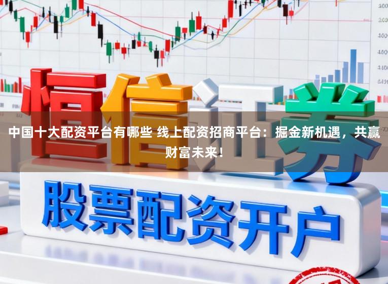 中国十大配资平台有哪些 线上配资招商平台：掘金新机遇，共赢财富未来！