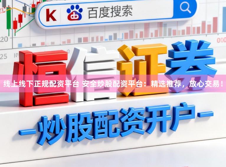 线上线下正规配资平台 安全炒股配资平台：精选推荐，放心交易！