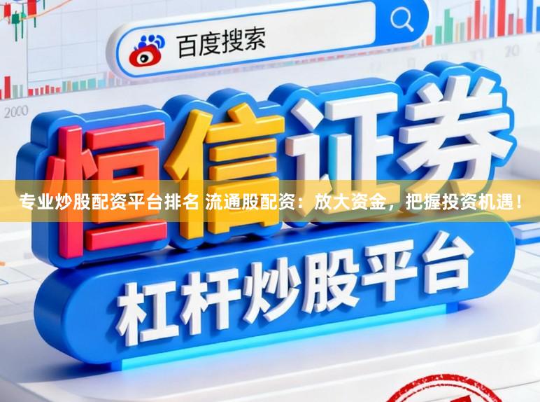 专业炒股配资平台排名 流通股配资：放大资金，把握投资机遇！
