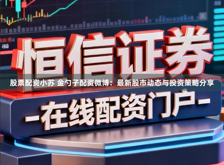 股票配资小苏 金勺子配资微博：最新股市动态与投资策略分享