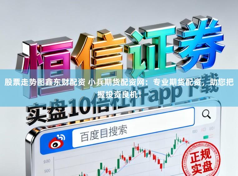 股票走势图鑫东财配资 小兵期货配资网：专业期货配资，助您把握投资良机！