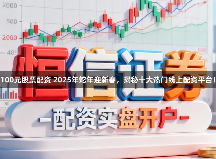 100元股票配资 2025年蛇年迎新春，揭秘十大热门线上配资平台！