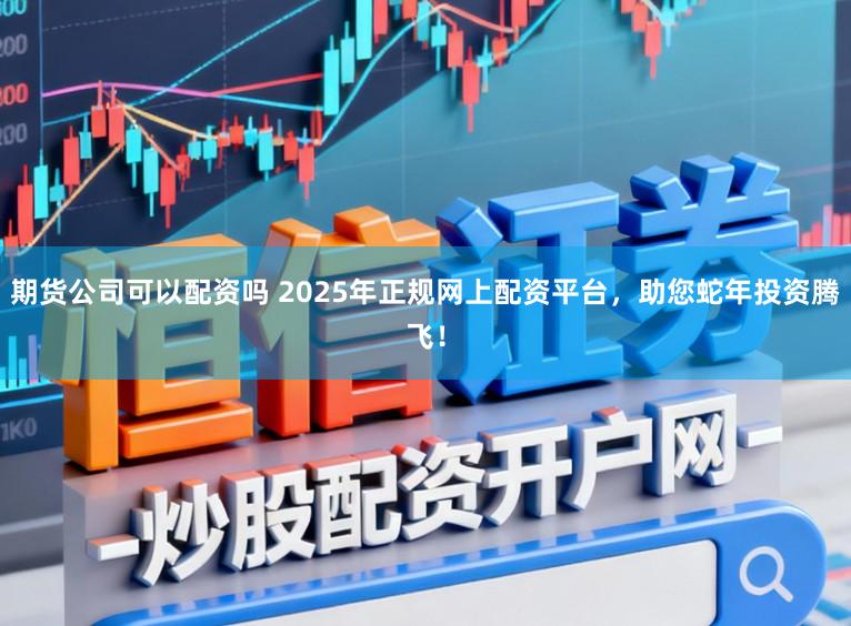 期货公司可以配资吗 2025年正规网上配资平台，助您蛇年投资腾飞！