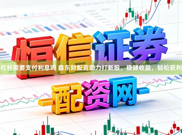 杠杆需要支付利息吗 鑫东财配资助力打新股，稳健收益，轻松获利