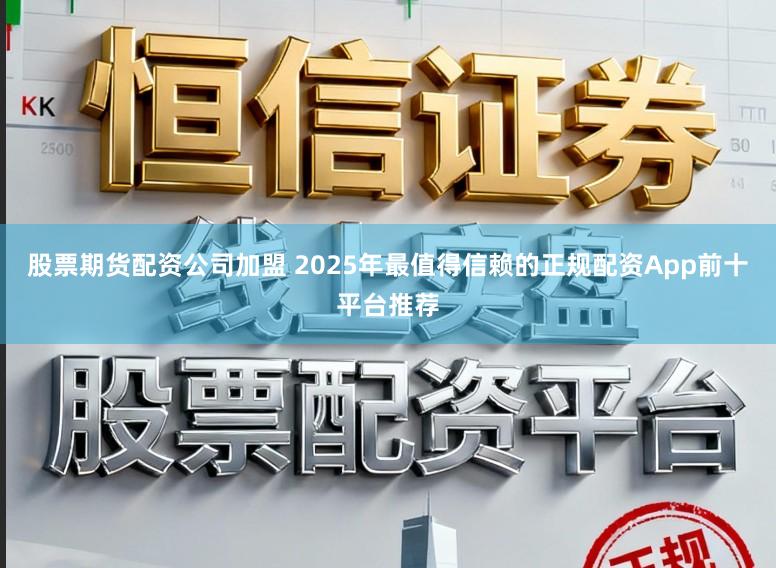 股票期货配资公司加盟 2025年最值得信赖的正规配资App前十平台推荐