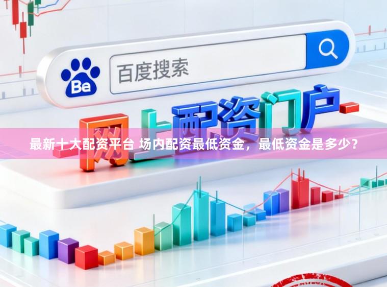 最新十大配资平台 场内配资最低资金，最低资金是多少？