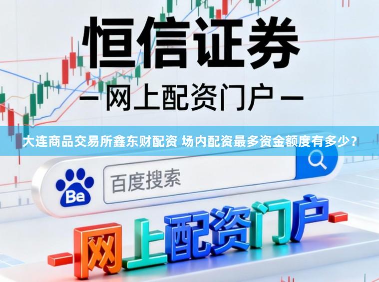 大连商品交易所鑫东财配资 场内配资最多资金额度有多少？