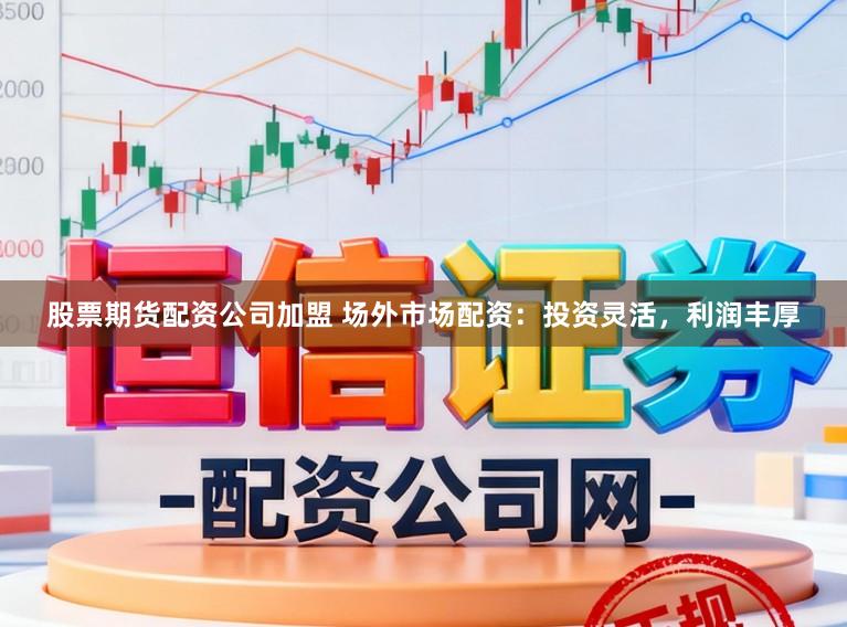 股票期货配资公司加盟 场外市场配资：投资灵活，利润丰厚