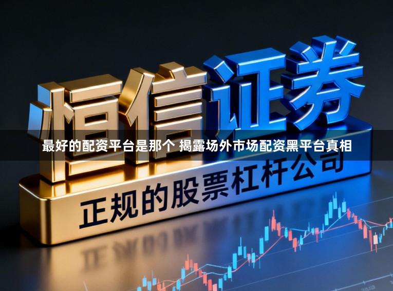 最好的配资平台是那个 揭露场外市场配资黑平台真相