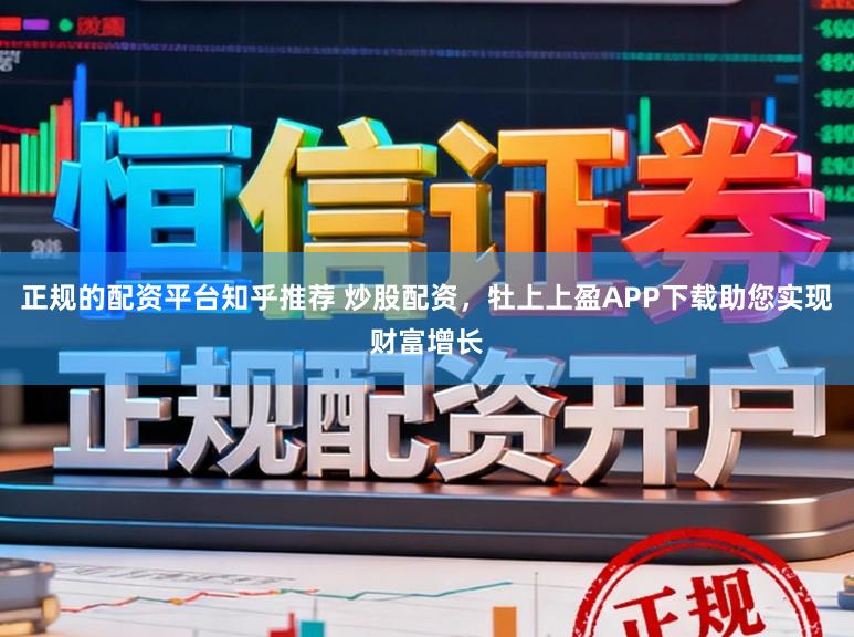 正规的配资平台知乎推荐 炒股配资，牡上上盈APP下载助您实现财富增长