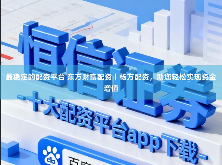 最稳定的配资平台 东方财富配资丨杨方配资，助您轻松实现资金增值